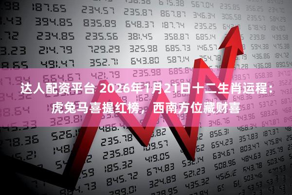 达人配资平台 2026年1月21日十二生肖运程：虎兔马喜提红榜，西南方位藏财喜