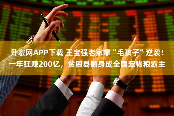 升宏网APP下载 王宝强老家靠“毛孩子”逆袭！一年狂赚200亿，贫困县翻身成全国宠物粮霸主