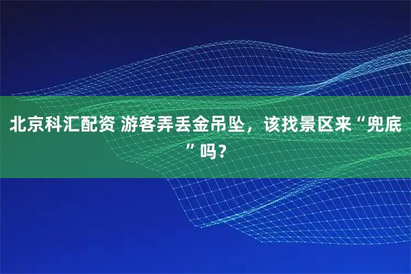 北京科汇配资 游客弄丢金吊坠，该找景区来“兜底”吗？