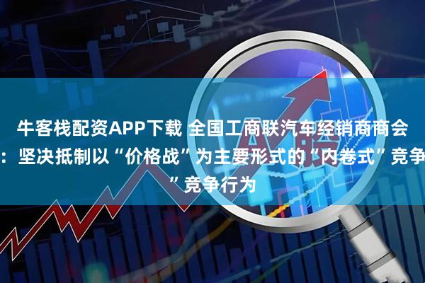 牛客栈配资APP下载 全国工商联汽车经销商商会倡议：坚决抵制以“价格战”为主要形式的“内卷式”竞争行为
