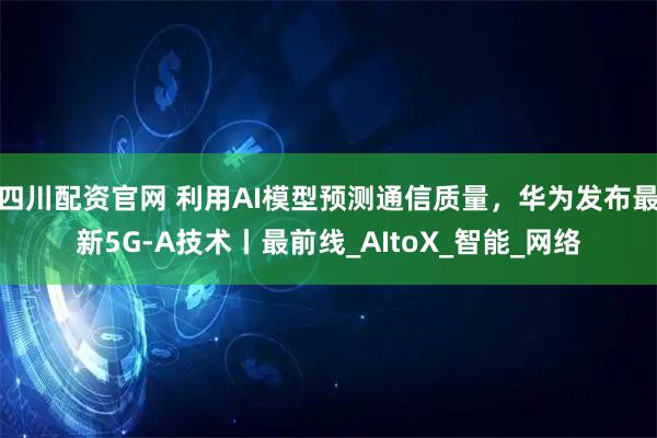 四川配资官网 利用AI模型预测通信质量，华为发布最新5G-A技术丨最前线_AItoX_智能_网络