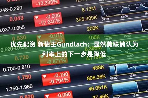 优先配资 新债王Gundlach：显然美联储认为利率上的下一步是降低