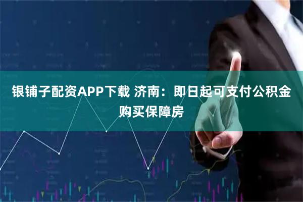 银铺子配资APP下载 济南：即日起可支付公积金购买保障房