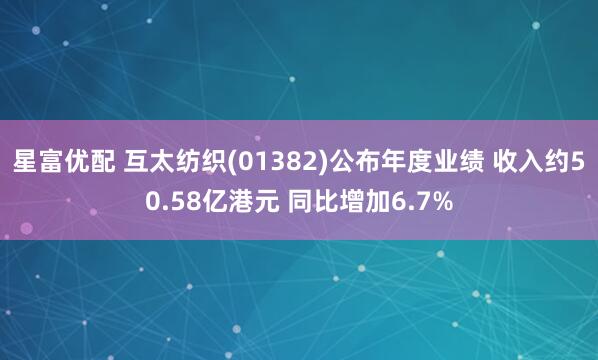 星富优配 互太纺织(01382)公布年度业绩 收入约50.58亿港元 同比增加6.7%