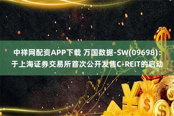 中祥网配资APP下载 万国数据-SW(09698)：于上海证券交易所首次公开发售C-REIT的启动