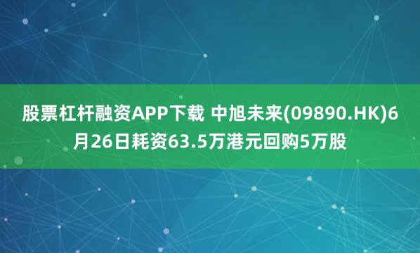 股票杠杆融资APP下载 中旭未来(09890.HK)6月26日耗资63.5万港元回购5万股