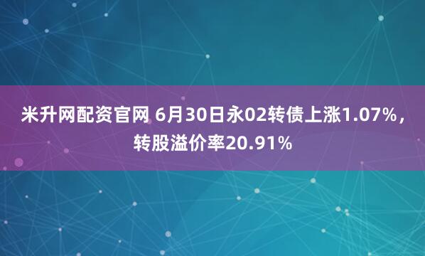 米升网配资官网 6月30日永02转债上涨1.07%，转股溢价率20.91%