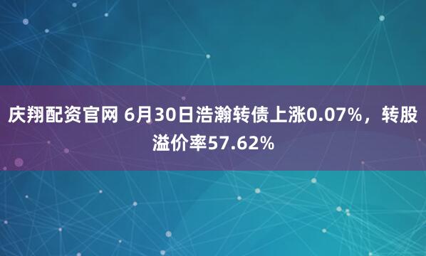 庆翔配资官网 6月30日浩瀚转债上涨0.07%，转股溢价率57.62%
