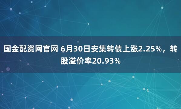 国金配资网官网 6月30日安集转债上涨2.25%，转股溢价率20.93%