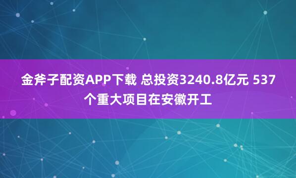 金斧子配资APP下载 总投资3240.8亿元 537个重大项目在安徽开工