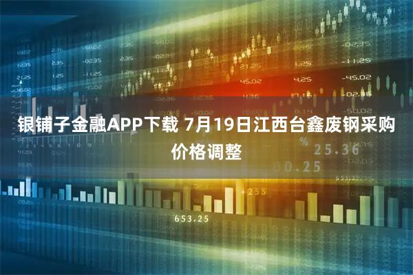 银铺子金融APP下载 7月19日江西台鑫废钢采购价格调整