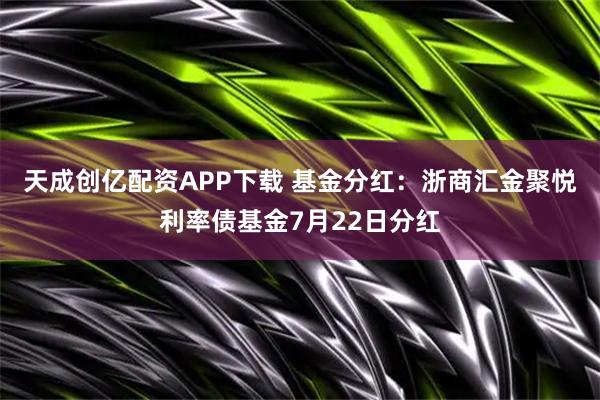天成创亿配资APP下载 基金分红：浙商汇金聚悦利率债基金7月22日分红