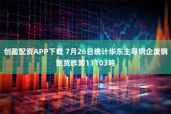 创盈配资APP下载 7月26日统计华东主导钢企废钢到货昨卸11103吨