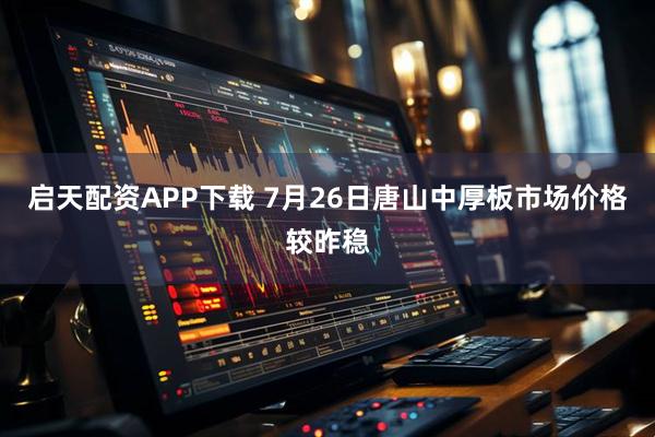 启天配资APP下载 7月26日唐山中厚板市场价格较昨稳