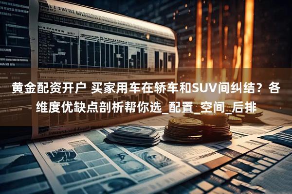 黄金配资开户 买家用车在轿车和SUV间纠结？各维度优缺点剖析帮你选_配置_空间_后排