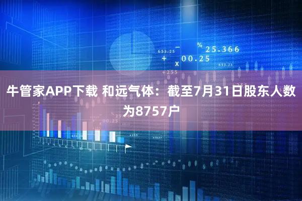 牛管家APP下载 和远气体：截至7月31日股东人数为8757户
