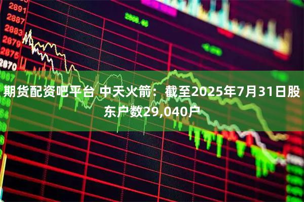 期货配资吧平台 中天火箭：截至2025年7月31日股东户数29,040户