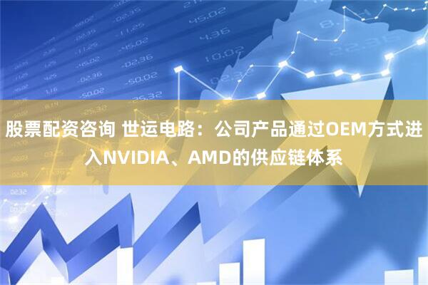 股票配资咨询 世运电路：公司产品通过OEM方式进入NVIDIA、AMD的供应链体系