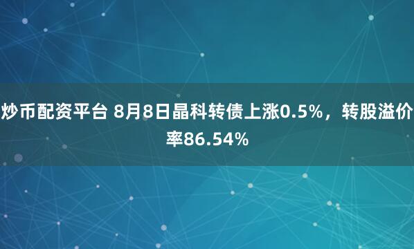 炒币配资平台 8月8日晶科转债上涨0.5%，转股溢价率86.54%