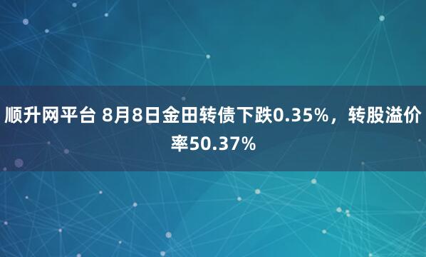 顺升网平台 8月8日金田转债下跌0.35%，转股溢价率50.37%