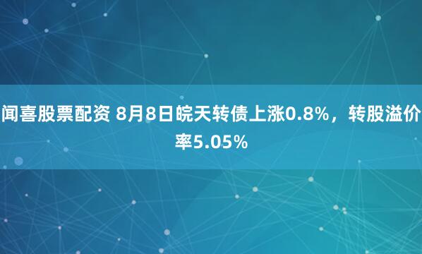 闻喜股票配资 8月8日皖天转债上涨0.8%，转股溢价率5.05%