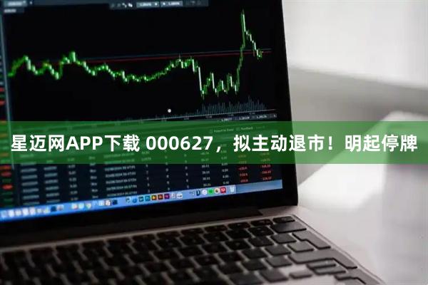 星迈网APP下载 000627，拟主动退市！明起停牌