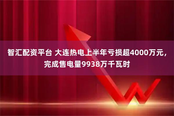 智汇配资平台 大连热电上半年亏损超4000万元，完成售电量9938万千瓦时
