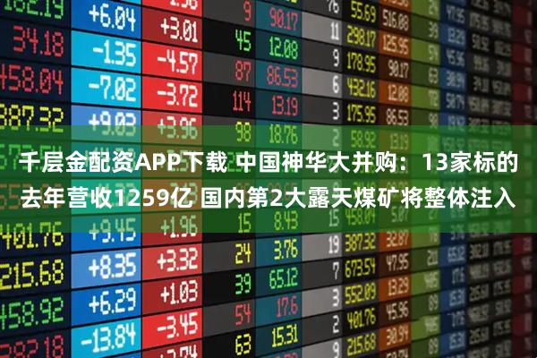 千层金配资APP下载 中国神华大并购：13家标的去年营收1259亿 国内第2大露天煤矿将整体注入