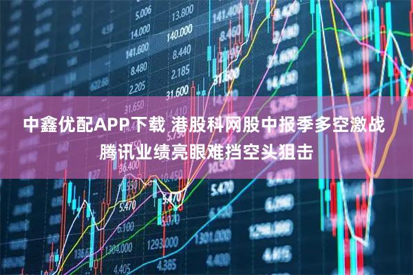 中鑫优配APP下载 港股科网股中报季多空激战 腾讯业绩亮眼难挡空头狙击