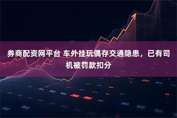 券商配资网平台 车外挂玩偶存交通隐患，已有司机被罚款扣分