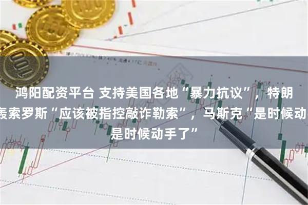 鸿阳配资平台 支持美国各地“暴力抗议”，特朗普炮轰索罗斯“应该被指控敲诈勒索”，马斯克“是时候动手了”