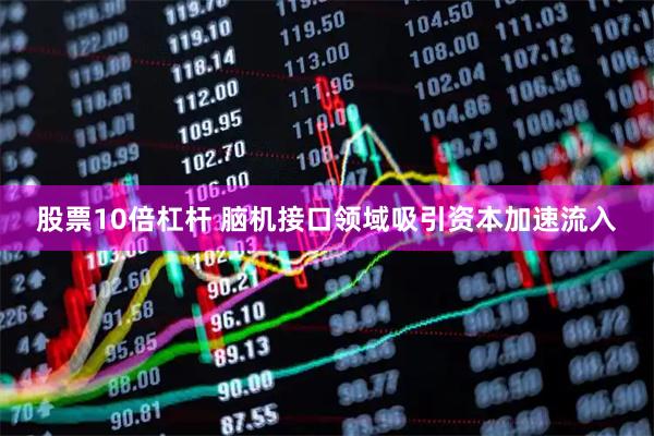 股票10倍杠杆 脑机接口领域吸引资本加速流入
