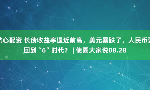 航心配资 长债收益率逼近前高，美元暴跌了，人民币要回到“6”时代？ | 债圈大家说08.28