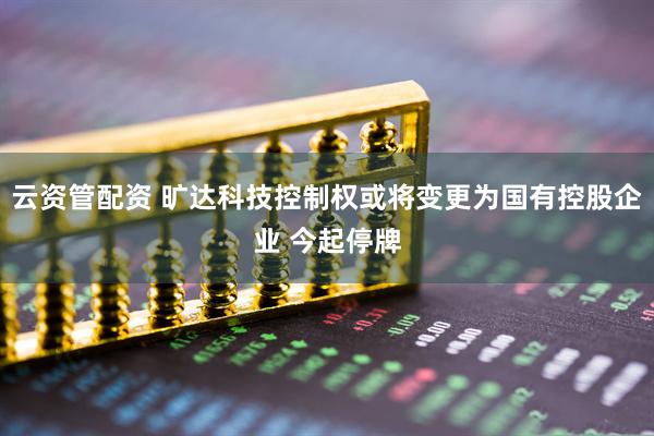 云资管配资 旷达科技控制权或将变更为国有控股企业 今起停牌