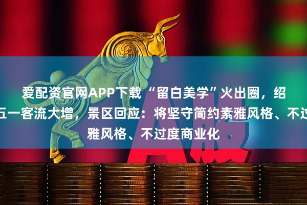 爱配资官网APP下载 “留白美学”火出圈，绍兴天章寺五一客流大增，景区回应：将坚守简约素雅风格、不过度商业化