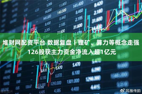 堆财网配资平台 数据复盘丨锂矿、算力等概念走强 126股获主力资金净流入超1亿元